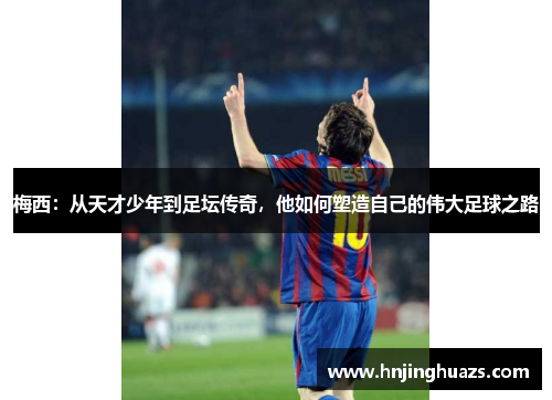 梅西：从天才少年到足坛传奇，他如何塑造自己的伟大足球之路