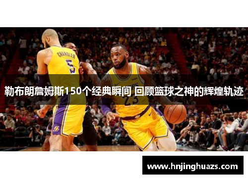 勒布朗詹姆斯150个经典瞬间 回顾篮球之神的辉煌轨迹