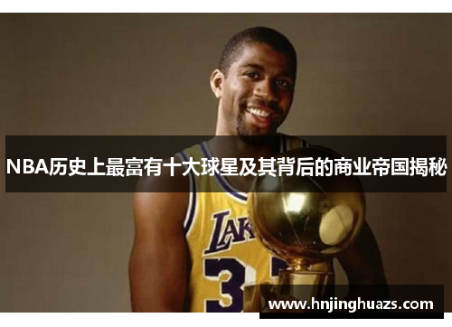 NBA历史上最富有十大球星及其背后的商业帝国揭秘