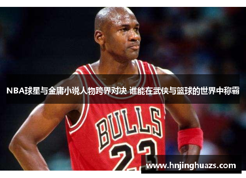 NBA球星与金庸小说人物跨界对决 谁能在武侠与篮球的世界中称霸