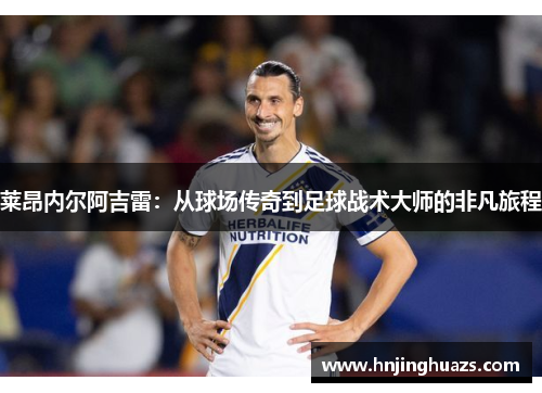 莱昂内尔阿吉雷：从球场传奇到足球战术大师的非凡旅程