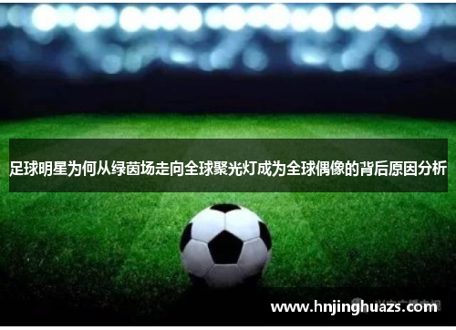 足球明星为何从绿茵场走向全球聚光灯成为全球偶像的背后原因分析