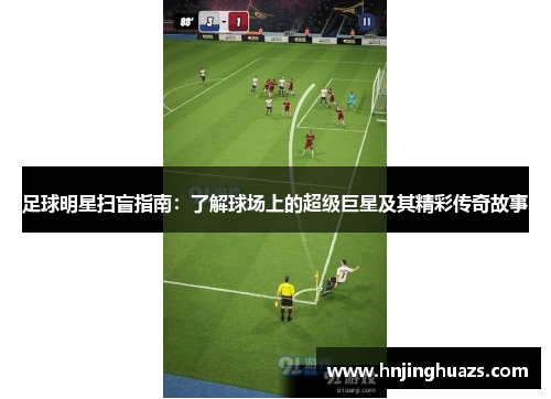 足球明星扫盲指南：了解球场上的超级巨星及其精彩传奇故事