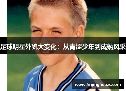 足球明星外貌大变化：从青涩少年到成熟风采