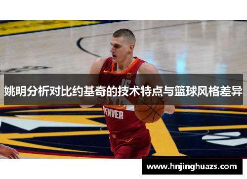 姚明分析对比约基奇的技术特点与篮球风格差异