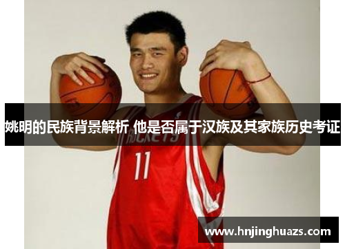 姚明的民族背景解析 他是否属于汉族及其家族历史考证