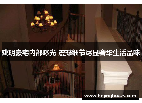 姚明豪宅内部曝光 震撼细节尽显奢华生活品味