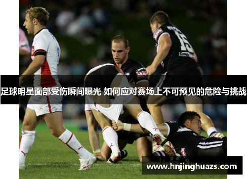 足球明星面部受伤瞬间曝光 如何应对赛场上不可预见的危险与挑战