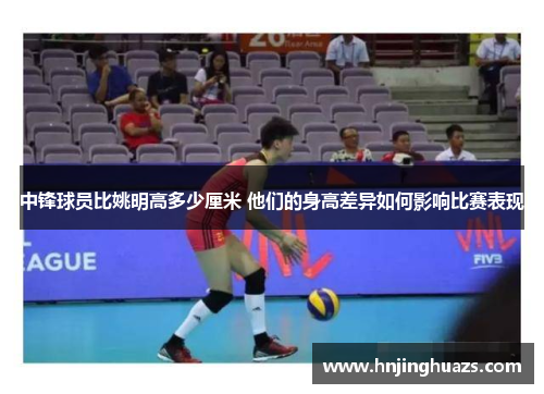 中锋球员比姚明高多少厘米 他们的身高差异如何影响比赛表现