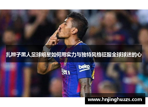 扎辫子黑人足球明星如何用实力与独特风格征服全球球迷的心