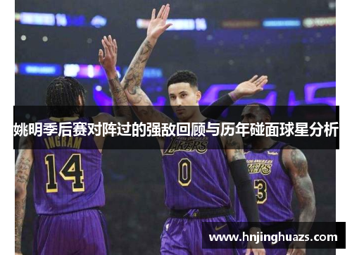 姚明季后赛对阵过的强敌回顾与历年碰面球星分析