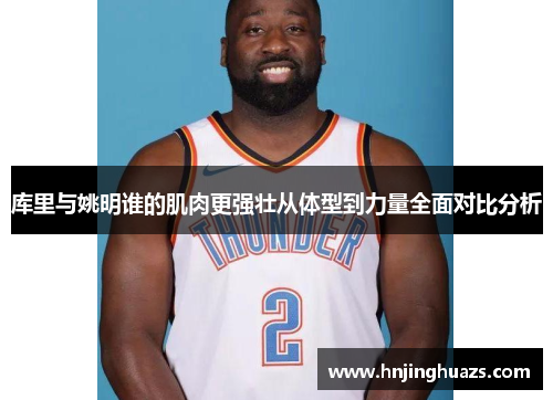 库里与姚明谁的肌肉更强壮从体型到力量全面对比分析