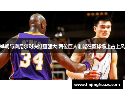 姚明与奥尼尔对决谁更强大 两位巨人谁能在篮球场上占上风