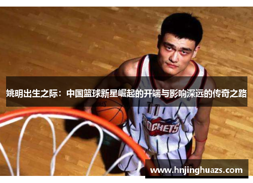 姚明出生之际：中国篮球新星崛起的开端与影响深远的传奇之路