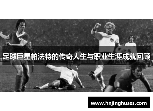 足球巨星帕法特的传奇人生与职业生涯成就回顾