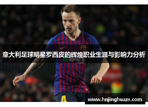 意大利足球明星罗西皮的辉煌职业生涯与影响力分析