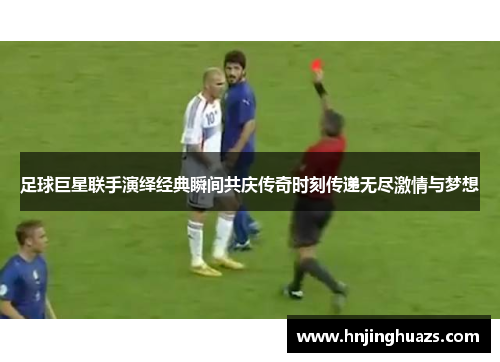 足球巨星联手演绎经典瞬间共庆传奇时刻传递无尽激情与梦想