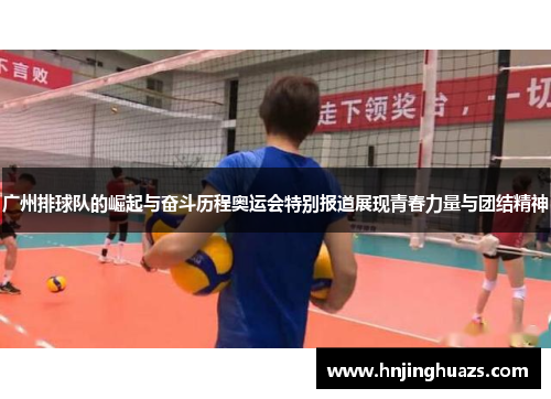 广州排球队的崛起与奋斗历程奥运会特别报道展现青春力量与团结精神