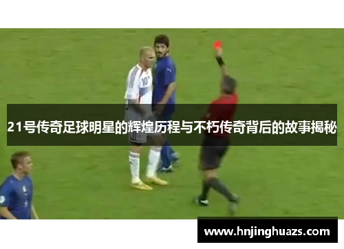 21号传奇足球明星的辉煌历程与不朽传奇背后的故事揭秘