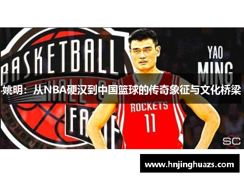 姚明：从NBA硬汉到中国篮球的传奇象征与文化桥梁