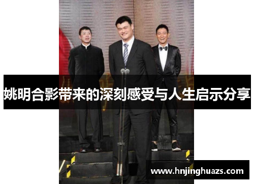 姚明合影带来的深刻感受与人生启示分享