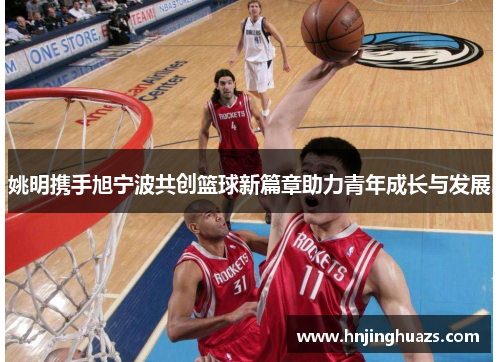 姚明携手旭宁波共创篮球新篇章助力青年成长与发展
