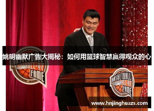 姚明幽默广告大揭秘：如何用篮球智慧赢得观众的心