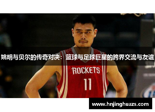 姚明与贝尔的传奇对决：篮球与足球巨星的跨界交流与友谊