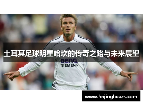 土耳其足球明星哈坎的传奇之路与未来展望