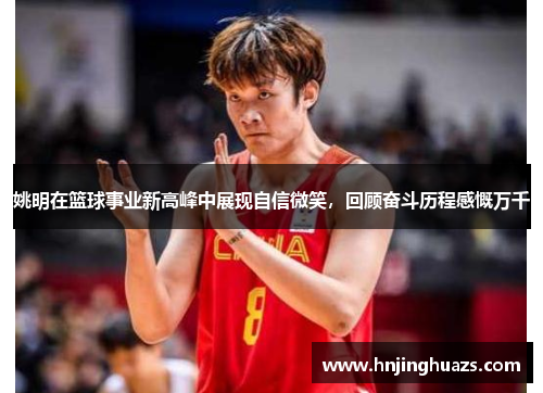 姚明在篮球事业新高峰中展现自信微笑，回顾奋斗历程感慨万千