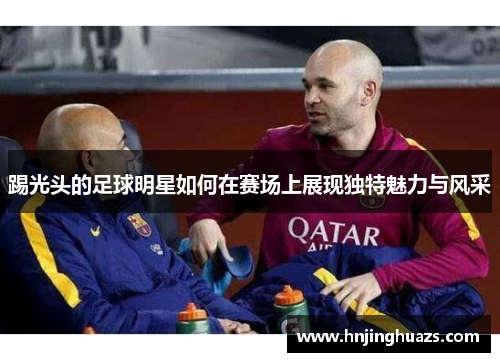 踢光头的足球明星如何在赛场上展现独特魅力与风采