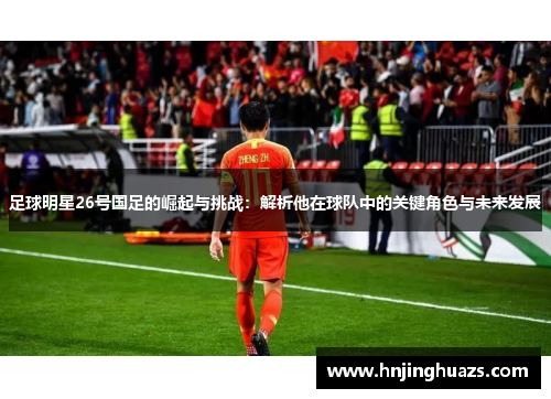 足球明星26号国足的崛起与挑战：解析他在球队中的关键角色与未来发展