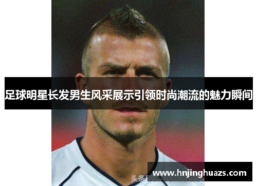 足球明星长发男生风采展示引领时尚潮流的魅力瞬间