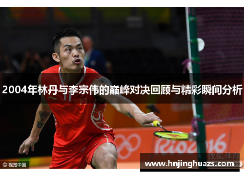 2004年林丹与李宗伟的巅峰对决回顾与精彩瞬间分析