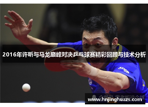 2016年许昕与马龙巅峰对决乒乓球赛精彩回顾与技术分析