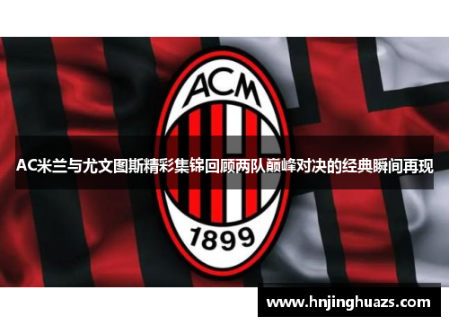 AC米兰与尤文图斯精彩集锦回顾两队巅峰对决的经典瞬间再现