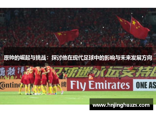 原帅的崛起与挑战：探讨他在现代足球中的影响与未来发展方向
