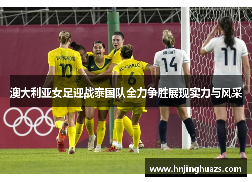 澳大利亚女足迎战泰国队全力争胜展现实力与风采