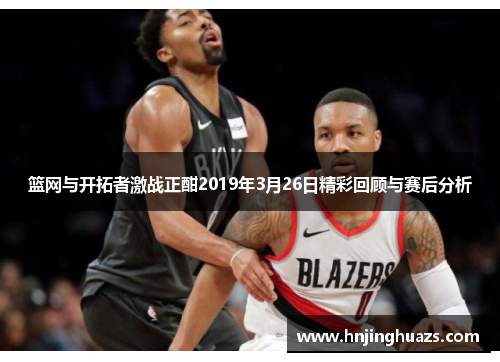 篮网与开拓者激战正酣2019年3月26日精彩回顾与赛后分析