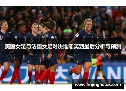 美国女足与法国女足对决谁能笑到最后分析与预测