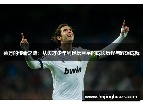 莱万的传奇之路：从天才少年到足坛巨星的成长历程与辉煌成就