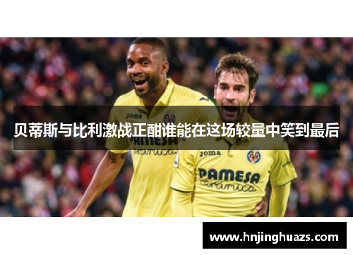 贝蒂斯与比利激战正酣谁能在这场较量中笑到最后