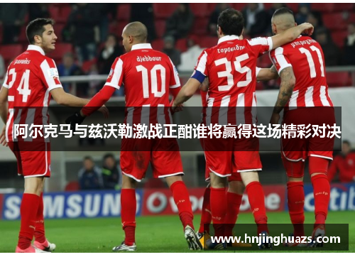 阿尔克马与兹沃勒激战正酣谁将赢得这场精彩对决
